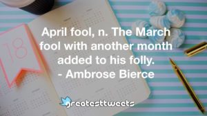 April fool, n. The March fool with another month added to his folly. - Ambrose Bierce