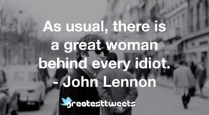 As usual, there is a great woman behind every idiot. - John Lennon