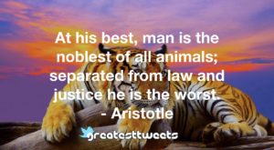 At his best, man is the noblest of all animals; separated from law and justice he is the worst. - Aristotle