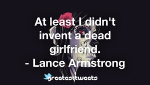 At least I didn't invent a dead girlfriend. - Lance Armstrong
