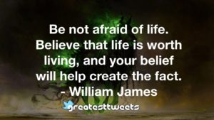 Be not afraid of life. Believe that life is worth living, and your belief will help create the fact. - William James