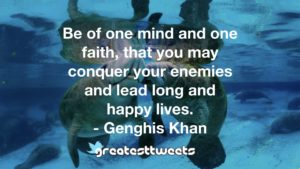 Be of one mind and one faith, that you may conquer your enemies and lead long and happy lives. - Genghis Khan