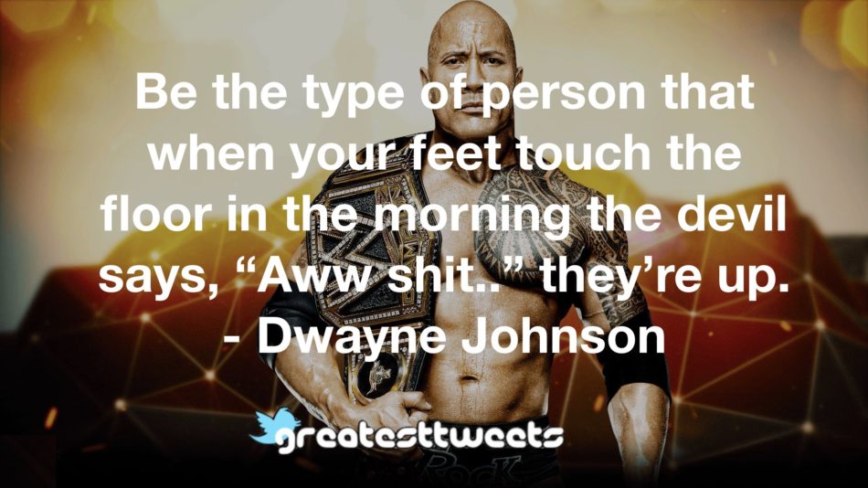 Be the type of person that when your feet touch the floor in the morning the devil says, “Aww shit..” they’re up. - Dwayne Johnson