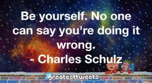 Be yourself. No one can say you're doing it wrong. - Charles Schulz