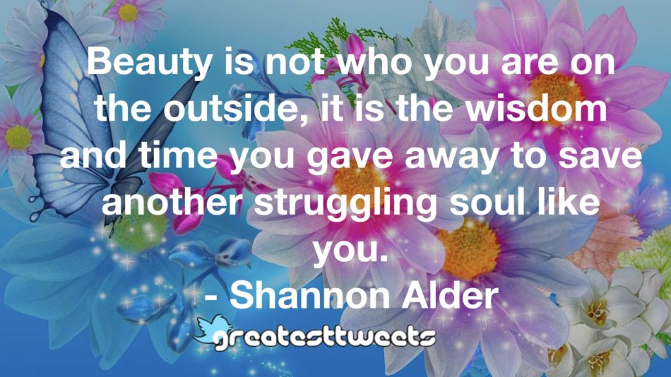 Beauty is not who you are on the outside, it is the wisdom and time you gave away to save another struggling soul like you. - Shannon Alder