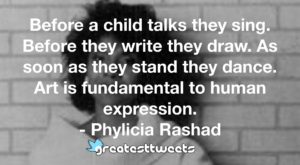 Before a child talks they sing. Before they write they draw. As soon as they stand they dance. Art is fundamental to human expression. - Phylicia Rashad