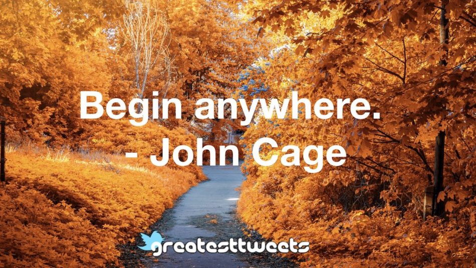 Begin anywhere. - John Cage