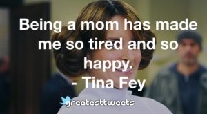 Being a mom has made me so tired and so happy. - Tina Fey