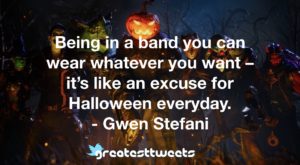 Being in a band you can wear whatever you want – it’s like an excuse for Halloween everyday. - Gwen Stefani