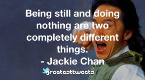 Being still and doing nothing are two completely different things. - Jackie Chan