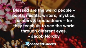 Blessed are the weird people – poets, misfits, writers, mystics, painters & troubadours – for they teach us to see the world through different eyes. - Jacob Nordby