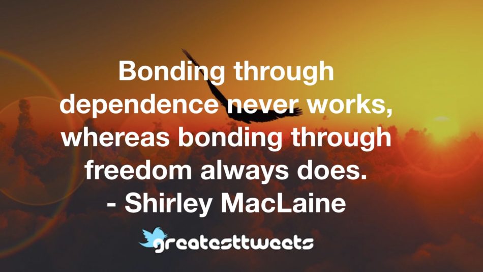 Bonding through dependence never works, whereas bonding through freedom always does. - Shirley MacLaine