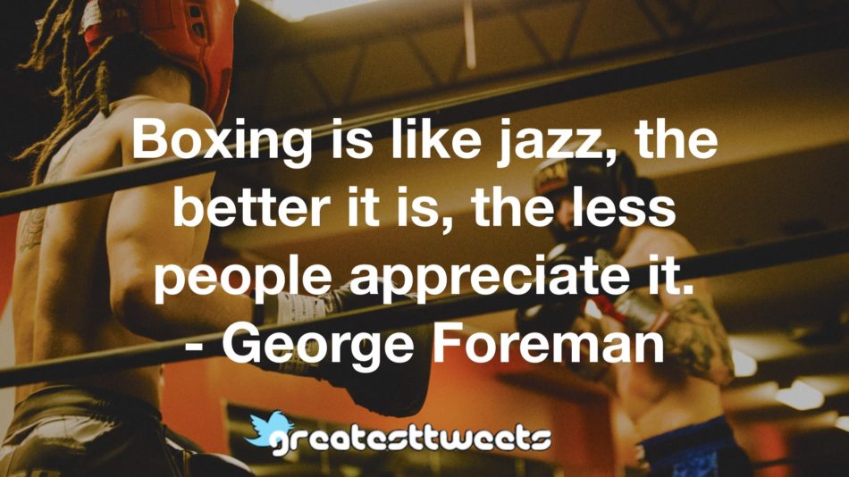 Boxing is like jazz, the better it is, the less people appreciate it. - George Foreman