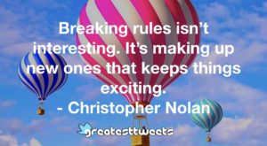 Breaking rules isn’t interesting. It’s making up new ones that keeps things exciting. - Christopher Nolan