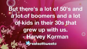 But there's a lot of 50's and a lot of boomers and a lot of kids in their 30s that grew up with us. - Harvey Korman