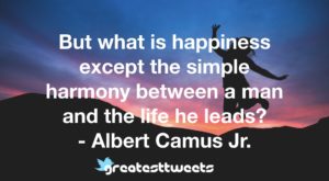 But what is happiness except the simple harmony between a man and the life he leads? - Albert Camus Jr.