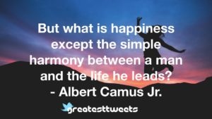 But what is happiness except the simple harmony between a man and the life he leads? - Albert Camus Jr.