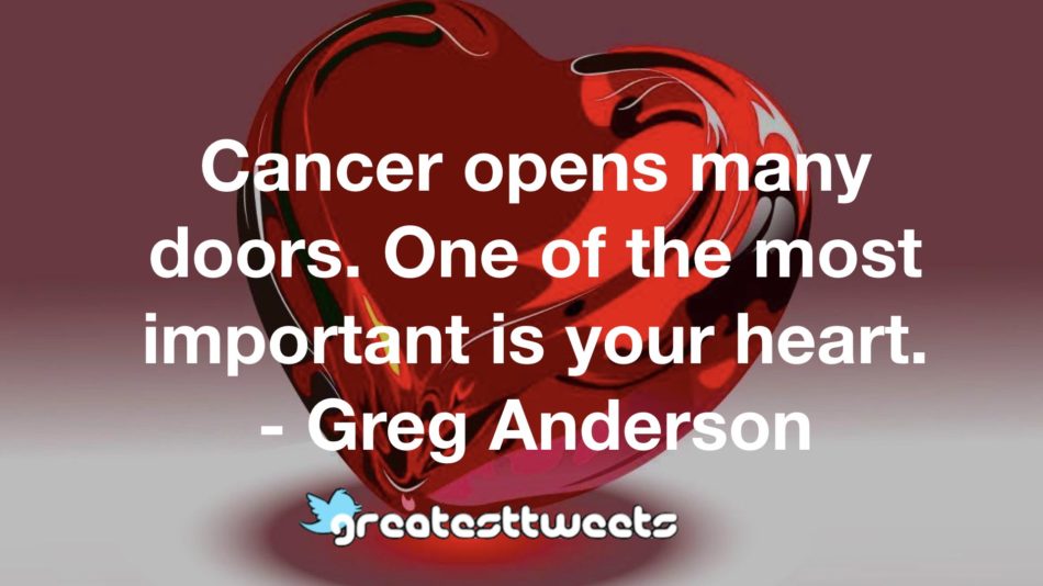 Cancer opens many doors. One of the most important is your heart. - Greg Anderson
