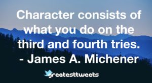 Character consists of what you do on the third and fourth tries. - James A. Michener