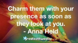 Charm them with your presence as soon as they look at you. - Anna Held