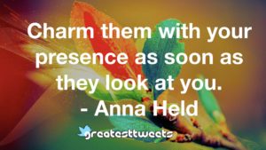 Charm them with your presence as soon as they look at you. - Anna Held