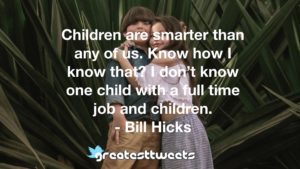 Children are smarter than any of us. Know how I know that? I don’t know one child with a full time job and children. - Bill Hicks