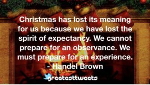 Christmas has lost its meaning for us because we have lost the spirit of expectancy. We cannot prepare for an observance. We must prepare for an experience. - Handel Brown