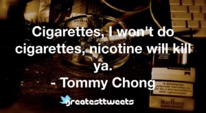 Cigarettes, I won't do cigarettes, nicotine will kill ya. - Tommy Chong