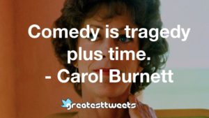 Comedy is tragedy plus time. - Carol Burnett