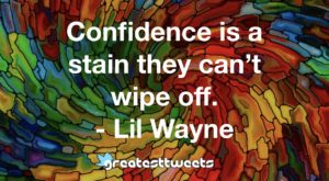 Confidence is a stain they can’t wipe off. - Lil Wayne