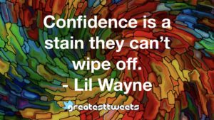 Confidence is a stain they can’t wipe off. - Lil Wayne