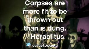 Corpses are more fit to be thrown out than is dung. - Heraclitus