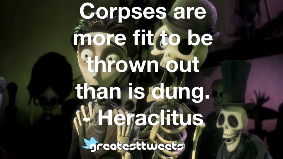 Corpses are more fit to be thrown out than is dung. - Heraclitus