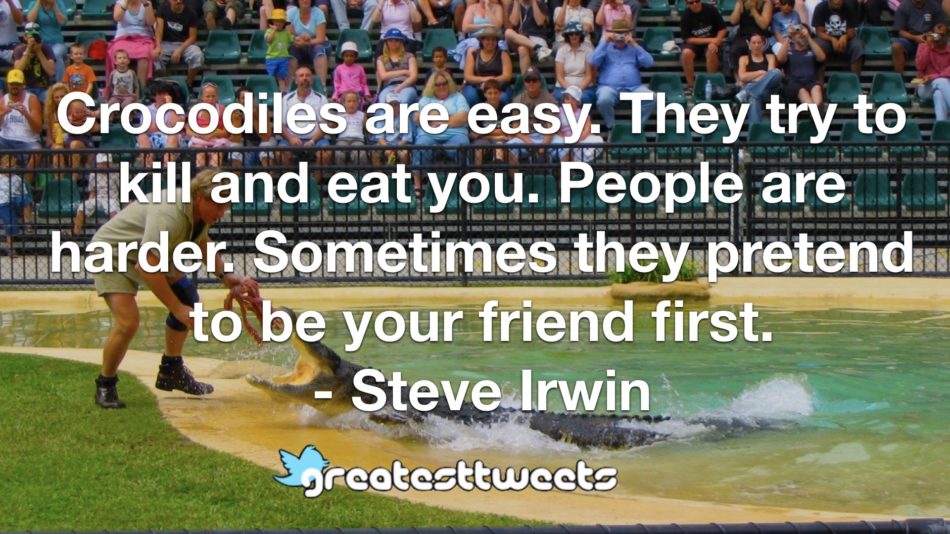 Crocodiles are easy. They try to kill and eat you. People are harder. Sometimes they pretend to be your friend first. - Steve Irwin