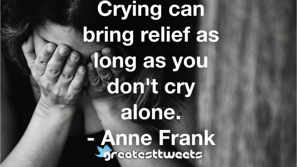 Crying can bring relief as long as you don't cry alone. - Anne Frank
