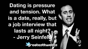 Dating is pressure and tension. What is a date, really, but a job interview that lasts all night?