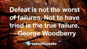 Defeat is not the worst of failures. Not to have tried is the true failure. - George Woodberry