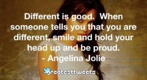 Different is good. When someone tells you that you are different, smile and hold your head up and be proud. - Angelina Jolie