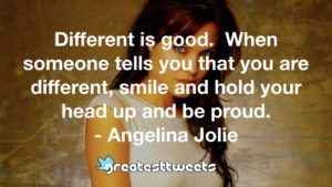 Different is good. When someone tells you that you are different, smile and hold your head up and be proud. - Angelina Jolie