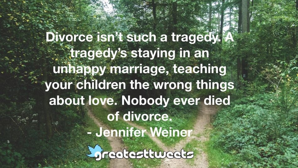 Divorce isn’t such a tragedy. A tragedy’s staying in an unhappy marriage, teaching your children the wrong things about love. Nobody ever died of divorce. - Jennifer Weiner