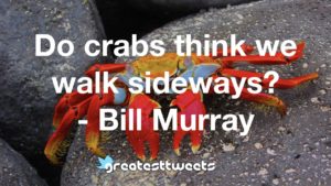 Do crabs think we walk sideways? - Bill Murray