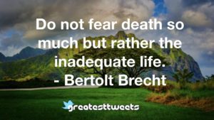 Do not fear death so much but rather the inadequate life. - Bertolt Brecht