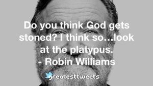 Do you think God gets stoned? I think so…look at the platypus. - Robin Williams