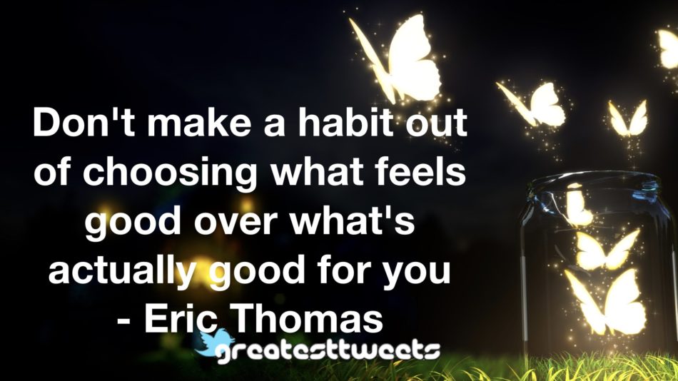 Don't make a habit out of choosing what feels good over what's actually good for you - Eric Thomas