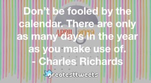Don’t be fooled by the calendar. There are only as many days in the year as you make use of. - Charles Richards