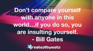 Don’t compare yourself with anyone in this world…if you do so, you are insulting yourself. - Bill Gates