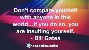 Don’t compare yourself with anyone in this world…if you do so, you are insulting yourself. - Bill Gates