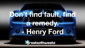 Don’t find fault, find a remedy. - Henry Ford
