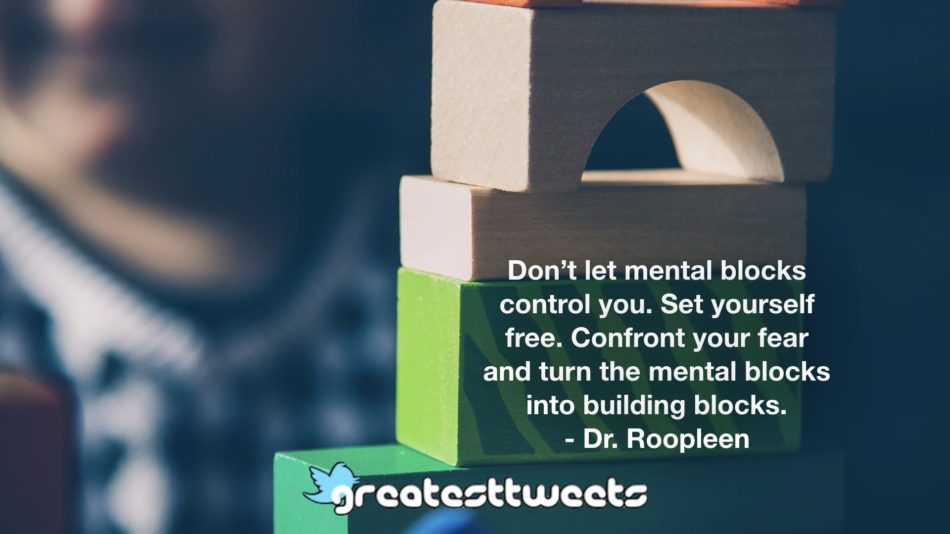 Don’t let mental blocks control you. Set yourself free. Confront your fear and turn the mental blocks into building blocks. - Dr. Roopleen