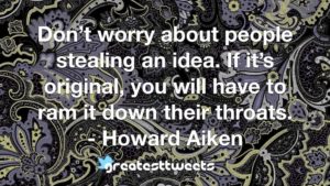 Don’t worry about people stealing an idea. If it’s original, you will have to ram it down their throats. - Howard Aiken